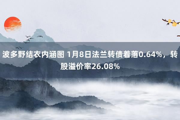 波多野结衣内涵图 1月8日法兰转债着落0.64%，转股溢价率26.08%