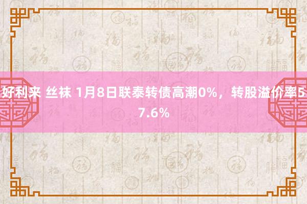 好利来 丝袜 1月8日联泰转债高潮0%，转股溢价率57.6%