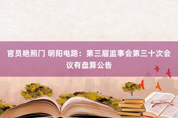 官员艳照门 明阳电路：第三届监事会第三十次会议有盘算公告