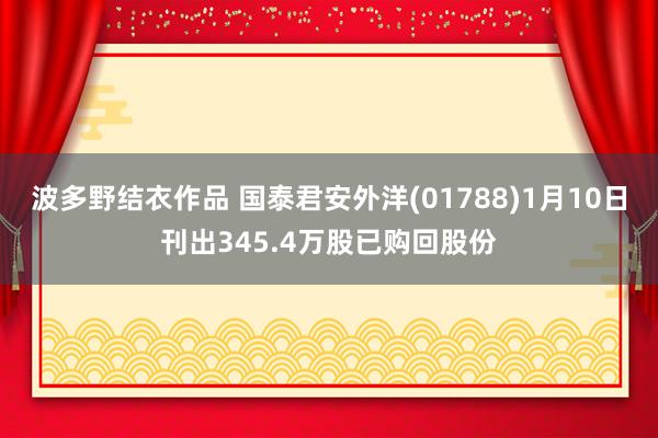 波多野结衣作品 国泰君安外洋(01788)1月10日刊出345.4万股已购回股份