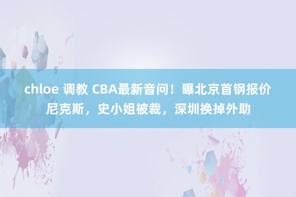 chloe 调教 CBA最新音问！曝北京首钢报价尼克斯，史小姐被裁，深圳换掉外助