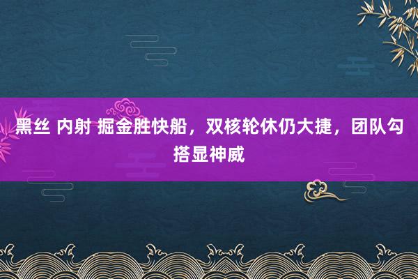 黑丝 内射 掘金胜快船，双核轮休仍大捷，团队勾搭显神威