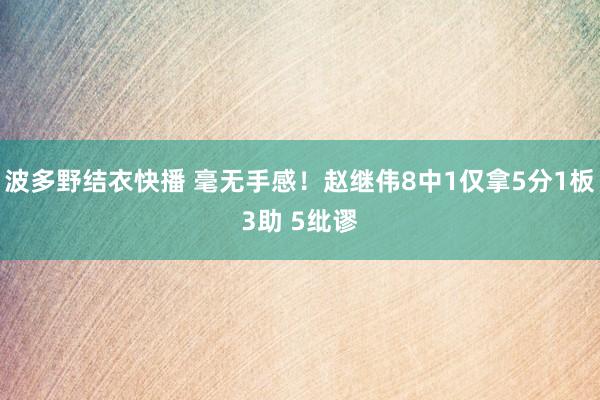 波多野结衣快播 毫无手感！赵继伟8中1仅拿5分1板3助 5纰谬