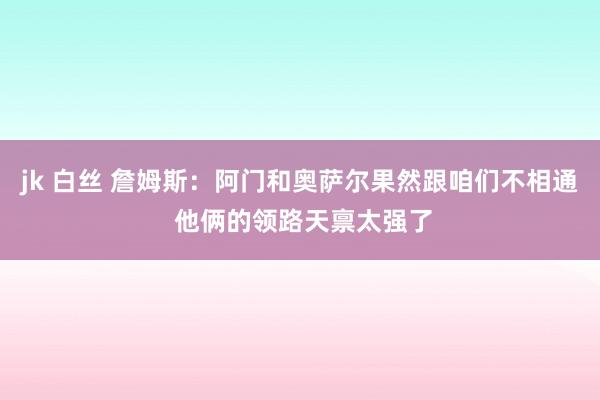 jk 白丝 詹姆斯：阿门和奥萨尔果然跟咱们不相通 他俩的领路天禀太强了