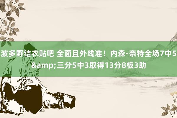 波多野结衣贴吧 全面且外线准！内森-奈特全场7中5&三分5中3取得13分8板3助