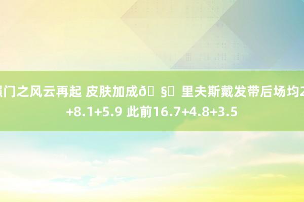 艳照门之风云再起 皮肤加成🧐里夫斯戴发带后场均21.2+8.1+5.9 此前16.7+4.8+3.5