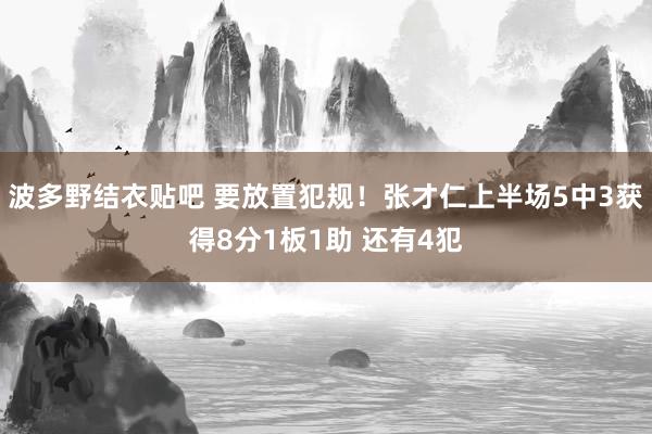 波多野结衣贴吧 要放置犯规！张才仁上半场5中3获得8分1板1助 还有4犯