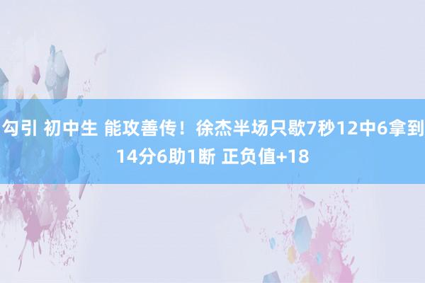 勾引 初中生 能攻善传！徐杰半场只歇7秒12中6拿到14分6助1断 正负值+18