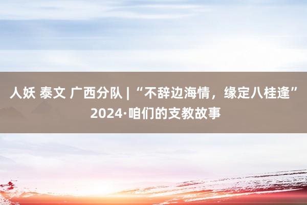 人妖 泰文 广西分队 | “不辞边海情，缘定八桂逢” 2024·咱们的支教故事