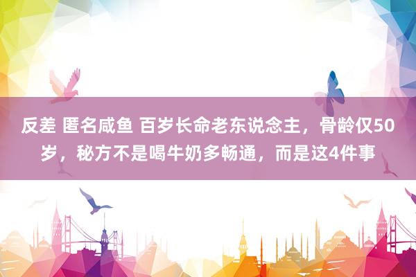 反差 匿名咸鱼 百岁长命老东说念主，骨龄仅50岁，秘方不是喝牛奶多畅通，而是这4件事