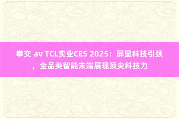 拳交 av TCL实业CES 2025：屏显科技引颈，全品类智能末端展现顶尖科技力