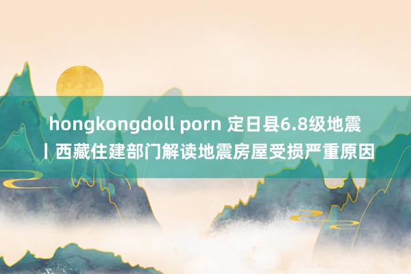 hongkongdoll porn 定日县6.8级地震丨西藏住建部门解读地震房屋受损严重原因