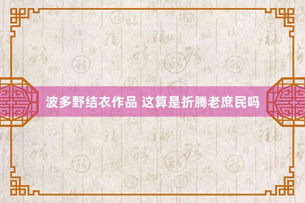 波多野结衣作品 这算是折腾老庶民吗