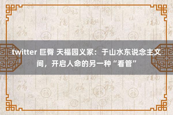 twitter 巨臀 天福园义冢：于山水东说念主文间，开启人命的另一种“看管”