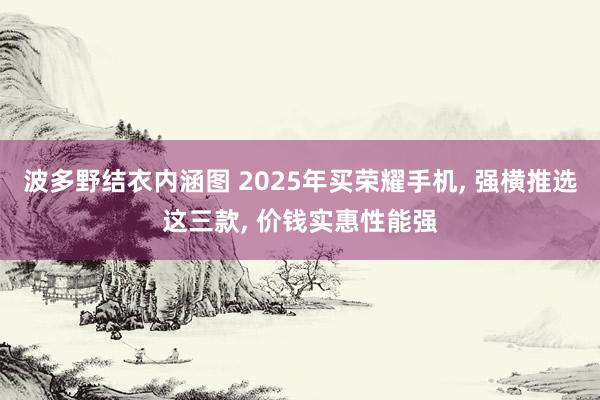 波多野结衣内涵图 2025年买荣耀手机， 强横推选这三款， 价钱实惠性能强