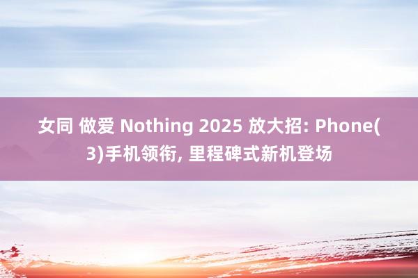 女同 做爱 Nothing 2025 放大招: Phone(3)手机领衔， 里程碑式新机登场