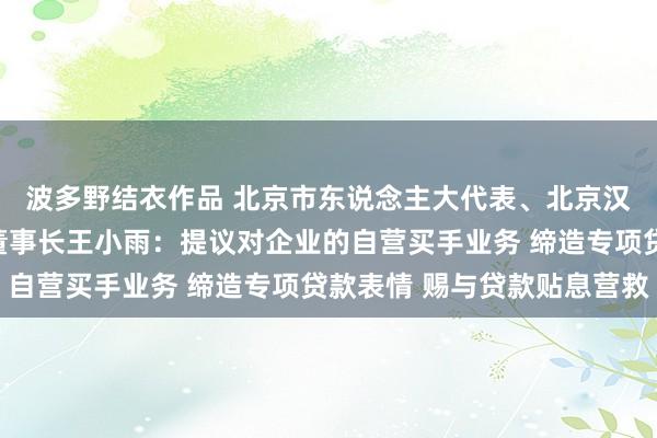 波多野结衣作品 北京市东说念主大代表、北京汉光百货有限包袱公司董事长王小雨：提议对企业的自营买手业务 缔造专项贷款表情 赐与贷款贴息营救