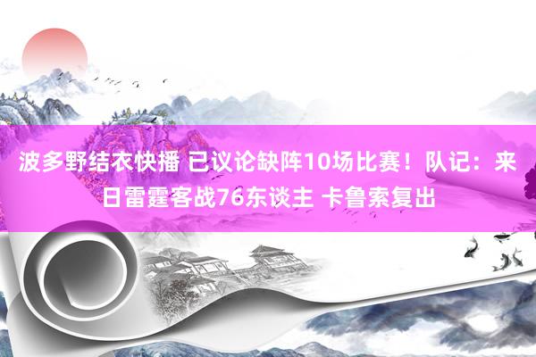 波多野结衣快播 已议论缺阵10场比赛！队记：来日雷霆客战76东谈主 卡鲁索复出