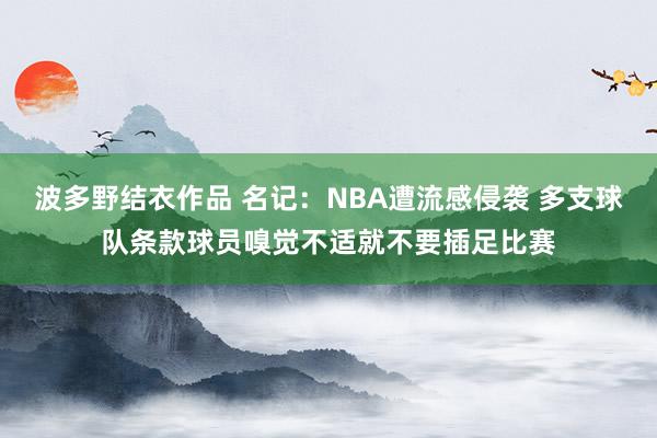 波多野结衣作品 名记：NBA遭流感侵袭 多支球队条款球员嗅觉不适就不要插足比赛