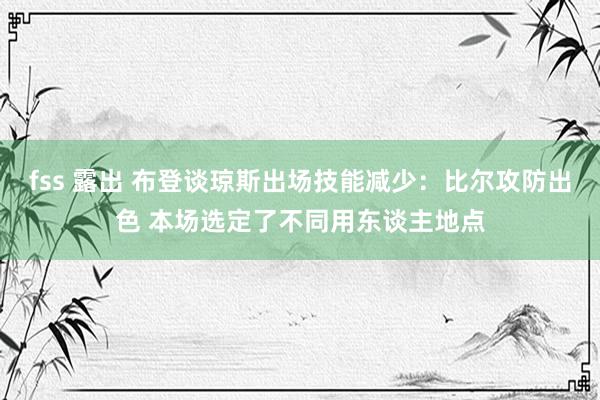 fss 露出 布登谈琼斯出场技能减少：比尔攻防出色 本场选定了不同用东谈主地点