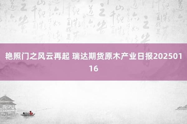 艳照门之风云再起 瑞达期货原木产业日报20250116